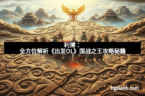 利博：全方位解析《出发OL》国战之王攻略秘籍