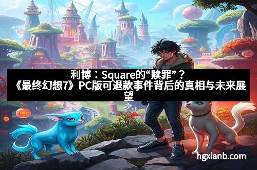 利博：Square的“赎罪”？《最终幻想7》PC版可退款事件背后的真相与未来展望